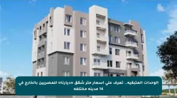 الوحدات المتبقية.. تعرف على أسعار متر شقق «ديارنا» للمصريين بالخارج في 14 مدينة مختلفة